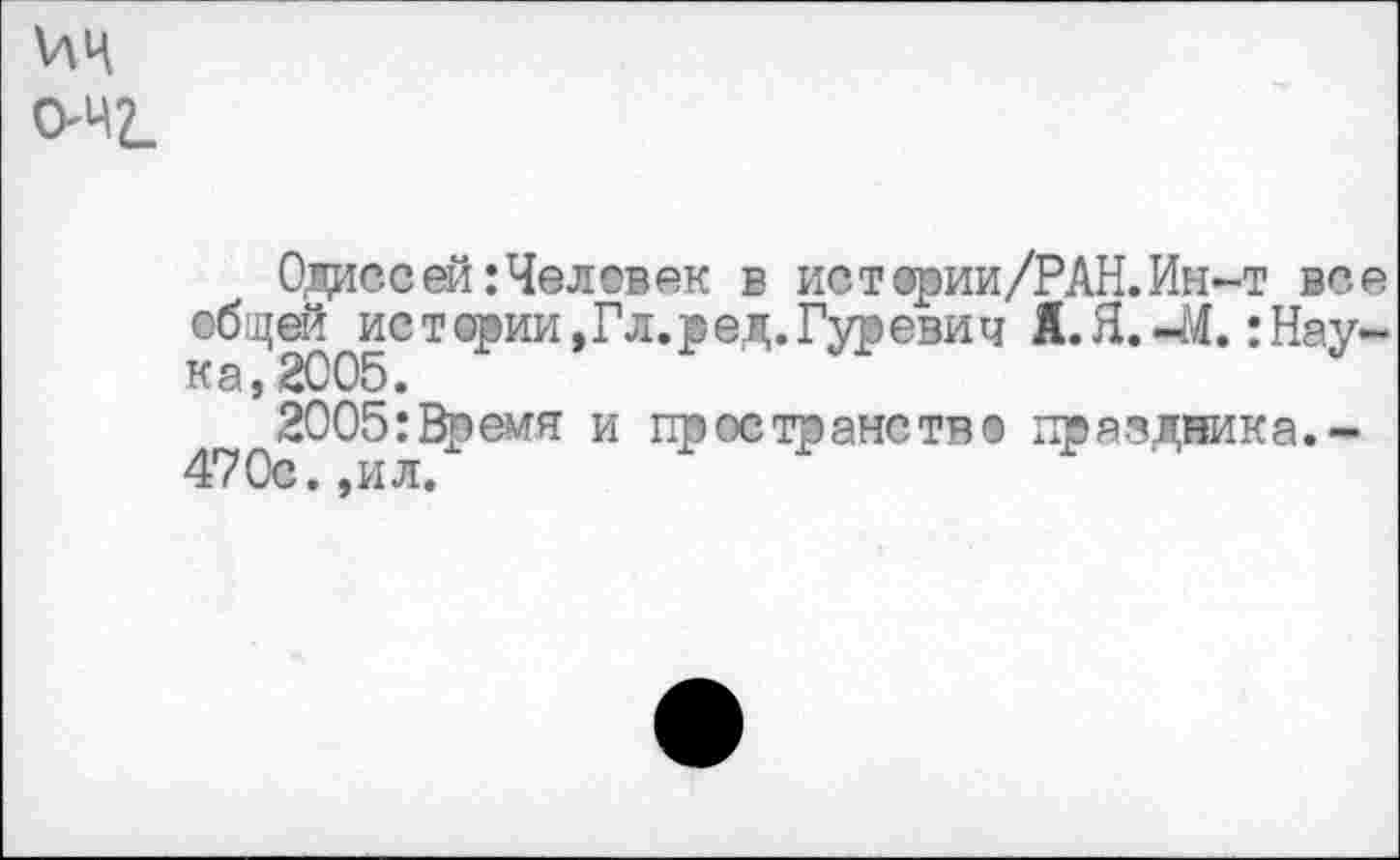 ﻿\лц
очг.
Одиссей:Человек в истории/РАН.Ин-т все общей ис тории, Гл. р ед. Гуревич Я.Я.-М.:Наука, 2005.
2005:Вреия и пространство праздника. -470с. ,ил.